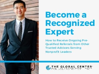 Become a
Recognized
Expert
How to Receive Ongoing Pre-
Qualified Referrals from Other
Trusted Advisors Serving
Nonprofit Leaders
®
 