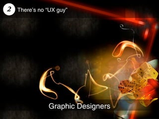 2   There’s no “UX guy”




               Graphic Designers
 