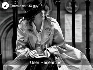 2   There’s no “UX guy”




                User Researcher
 