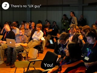 2   There’s no “UX guy”




                          You!
 