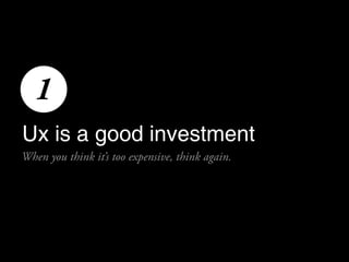 1
Ux is a good investment
When you think it’s too expensive, think again.
 