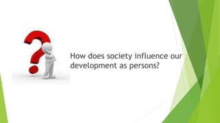 How does society influence our
development as persons?
 