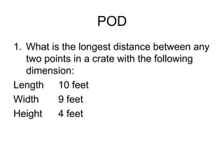 POD
1. What is the longest distance between any
   two points in a crate with the following
   dimension:
Length 10 feet
Width     9 feet
Height    4 feet
 