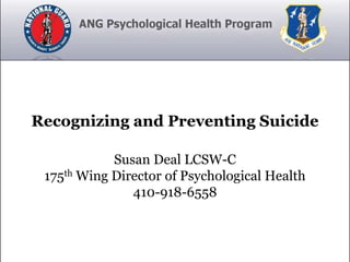 Recognizing and Preventing Suicide

            Susan Deal LCSW-C
 175th Wing Director of Psychological Health
               410-918-6558
 