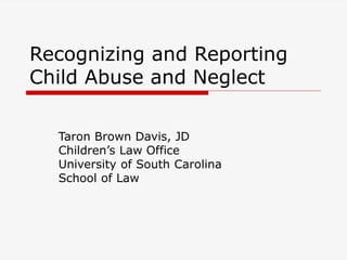 Recognizing and Reporting
Child Abuse and Neglect
Taron Brown Davis, JD
Children’s Law Office
University of South Carolina
School of Law

 
