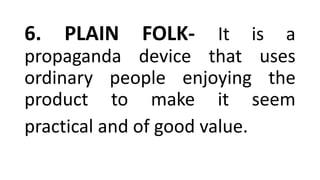 6. PLAIN FOLK- It is a
propaganda device that uses
ordinary people enjoying the
product to make it seem
practical and of good value.
 