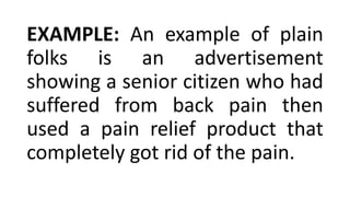 EXAMPLE: An example of plain
folks is an advertisement
showing a senior citizen who had
suffered from back pain then
used a pain relief product that
completely got rid of the pain.
 