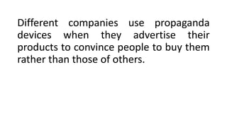 Different companies use propaganda
devices when they advertise their
products to convince people to buy them
rather than those of others.
 