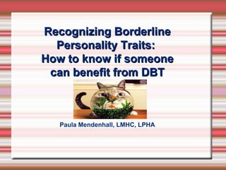 Recognizing Borderline
  Personality Traits:
How to know if someone
 can benefit from DBT



   Paula Mendenhall, LMHC, LPHA
 