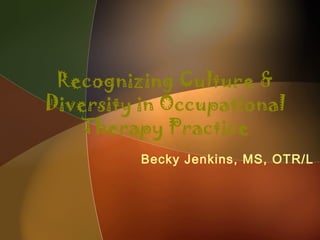 Recognizing Culture &
Diversity in Occupational
Therapy Practice
Becky Jenkins, MS, OTR/L
 