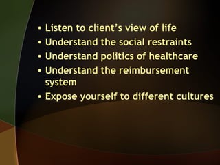 • Listen to client’s view of life
• Understand the social restraints
• Understand politics of healthcare
• Understand the reimbursement
system
• Expose yourself to different cultures
 