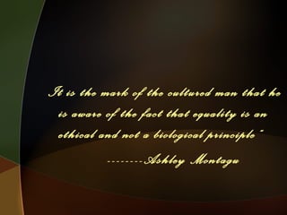 It is the mark of the cultured man that he
is aware of the fact that equality is an
ethical and not a biological principle”
--------Ashley Montagu
 