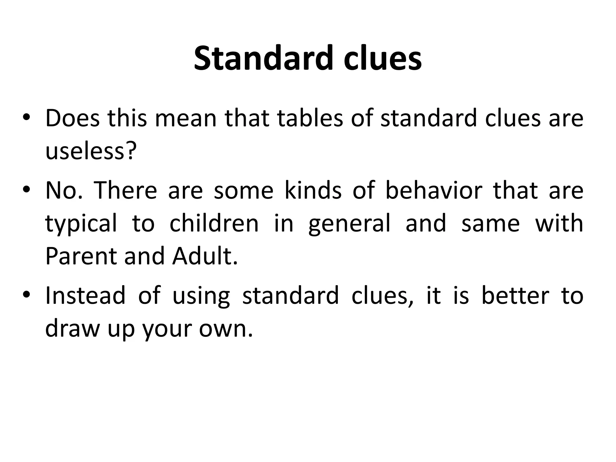 Standard clues
• Does this mean that tables of standard clues are
useless?
• No. There are some kinds of behavior that are
typical to children in general and same with
Parent and Adult.
• Instead of using standard clues, it is better to
draw up your own.
 