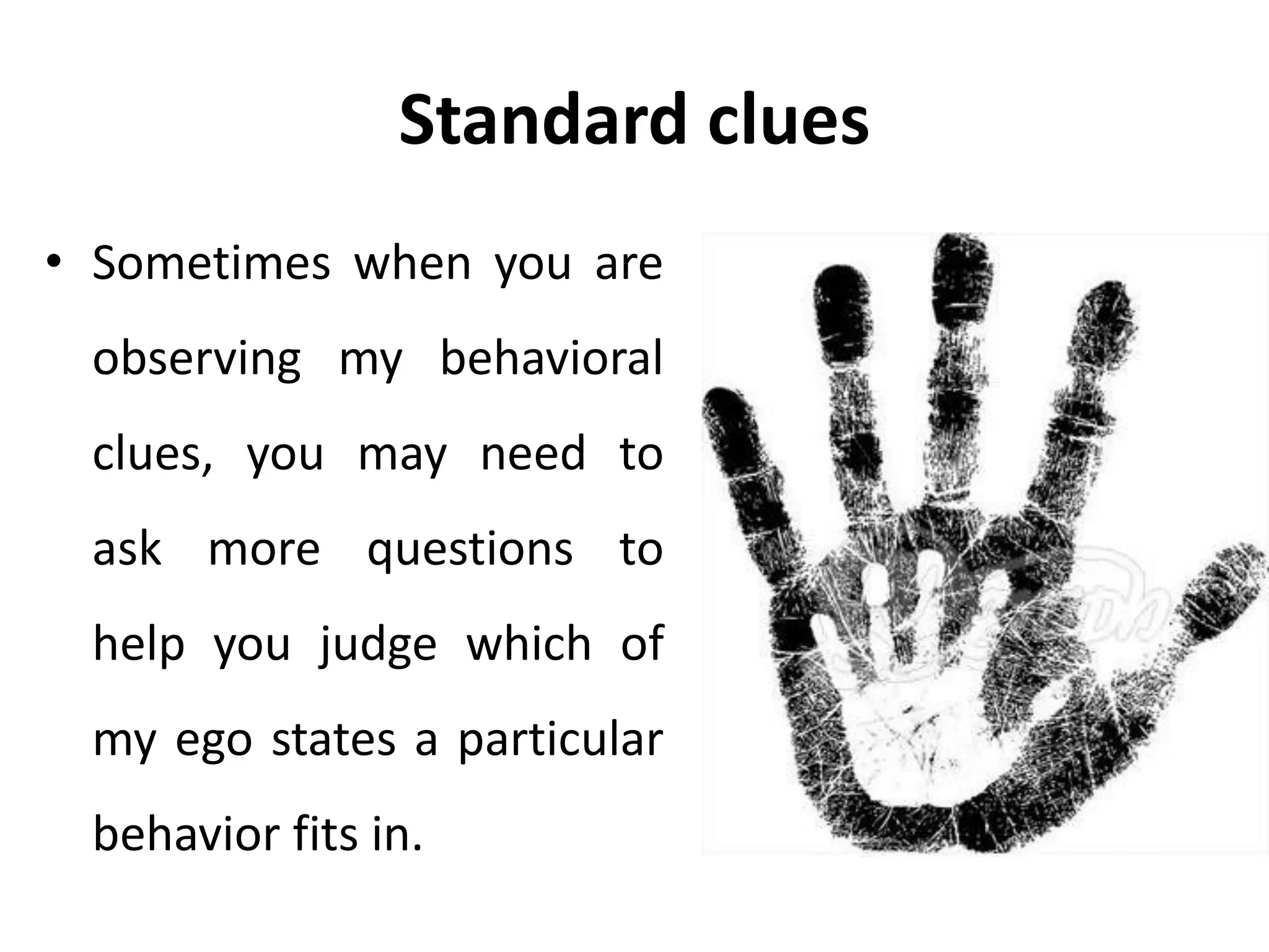 Standard clues
• Sometimes when you are
observing my behavioral
clues, you may need to
ask more questions to
help you judge which of
my ego states a particular
behavior fits in.
 