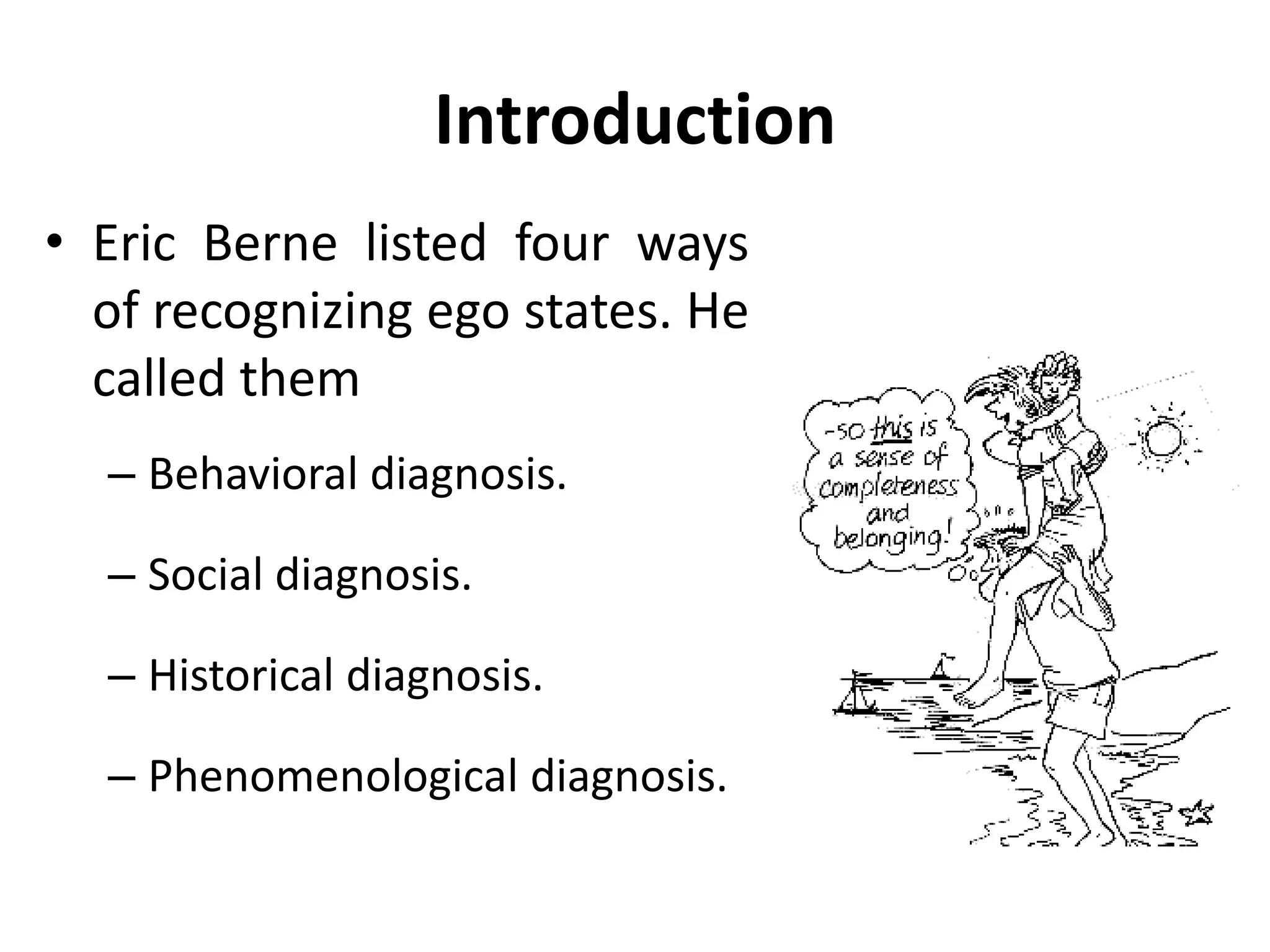 Introduction
• Eric Berne listed four ways
of recognizing ego states. He
called them
– Behavioral diagnosis.
– Social diagnosis.
– Historical diagnosis.
– Phenomenological diagnosis.
 