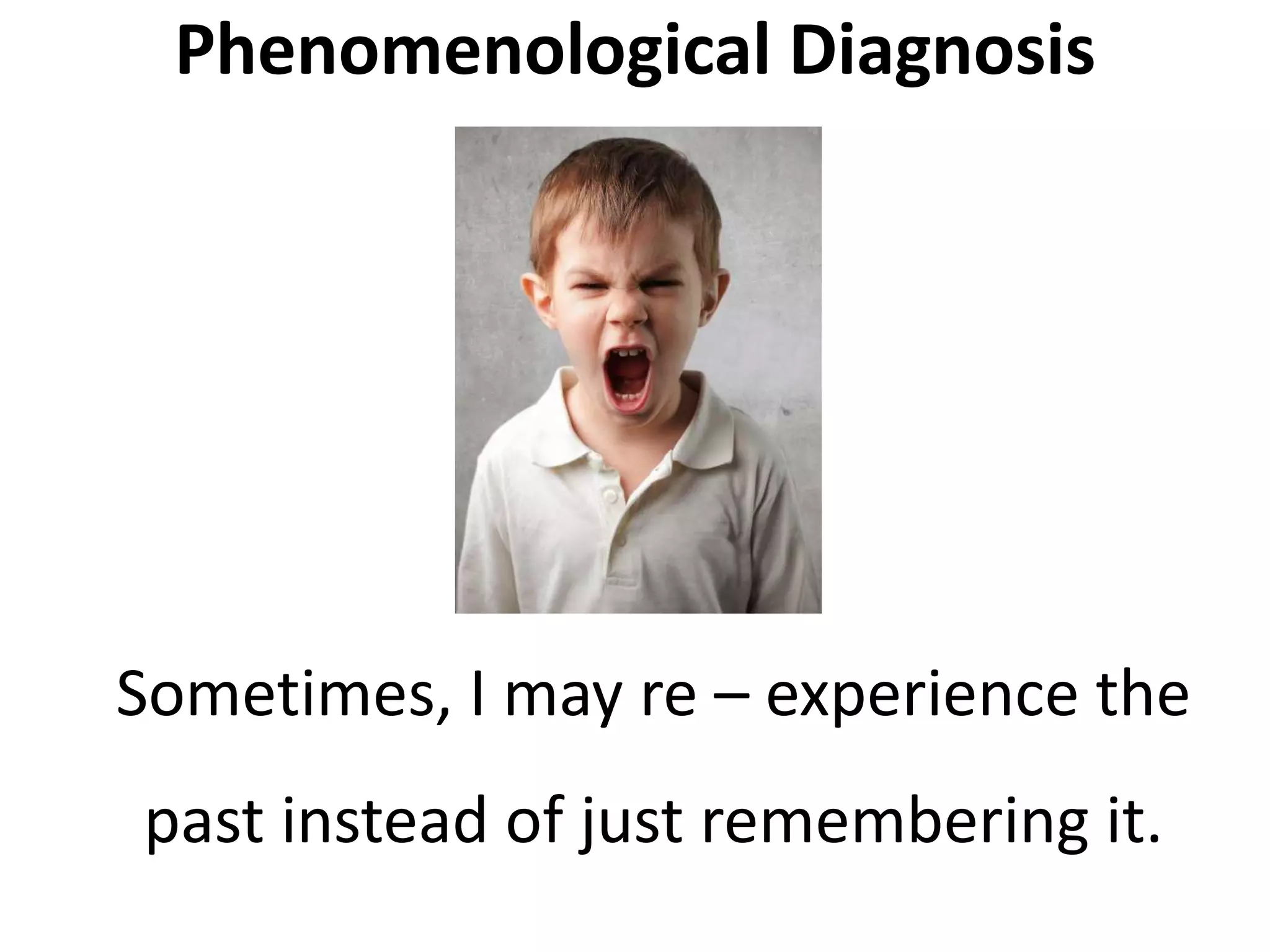 Phenomenological Diagnosis
Sometimes, I may re – experience the
past instead of just remembering it.
 