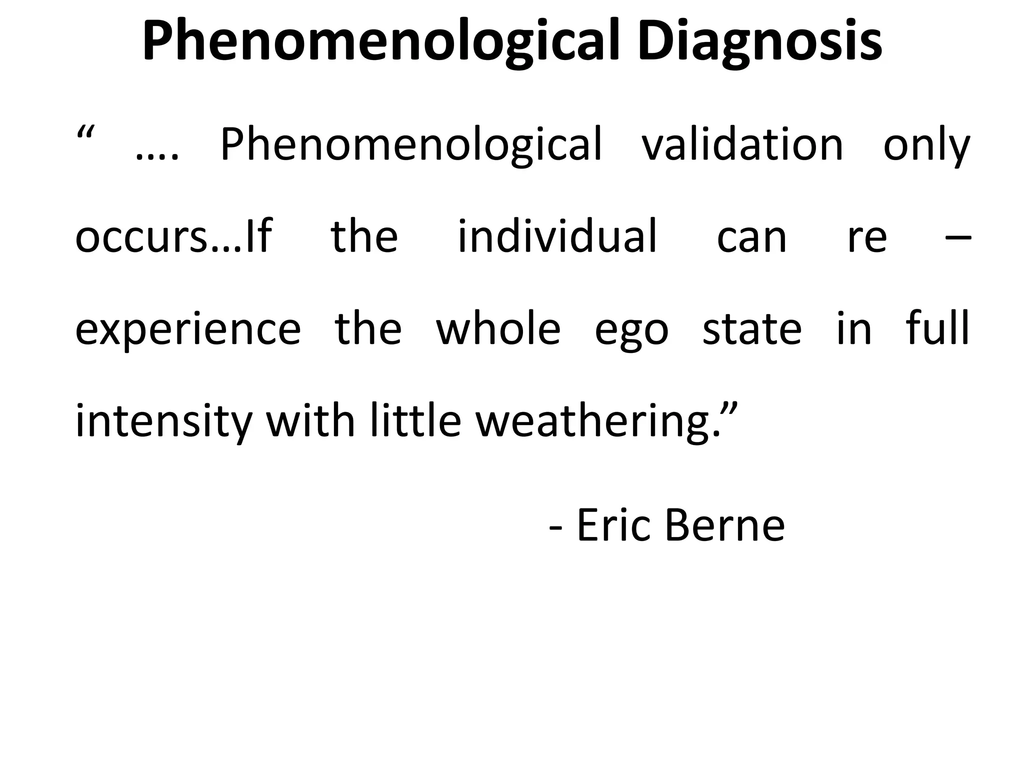 Phenomenological Diagnosis
“ …. Phenomenological validation only
occurs…If the individual can re –
experience the whole ego state in full
intensity with little weathering.”
- Eric Berne
 