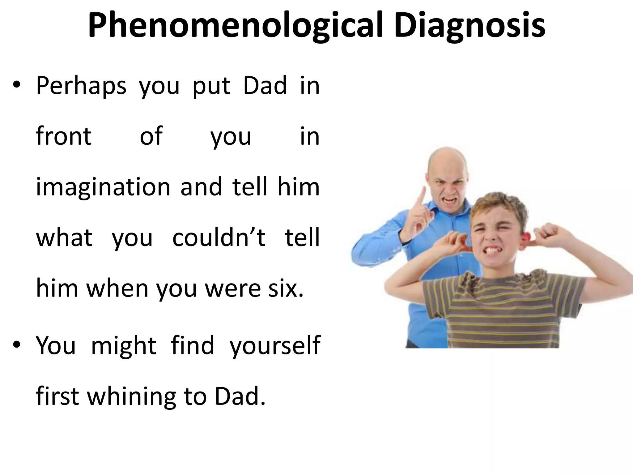 Phenomenological Diagnosis
• Perhaps you put Dad in
front of you in
imagination and tell him
what you couldn’t tell
him when you were six.
• You might find yourself
first whining to Dad.
 