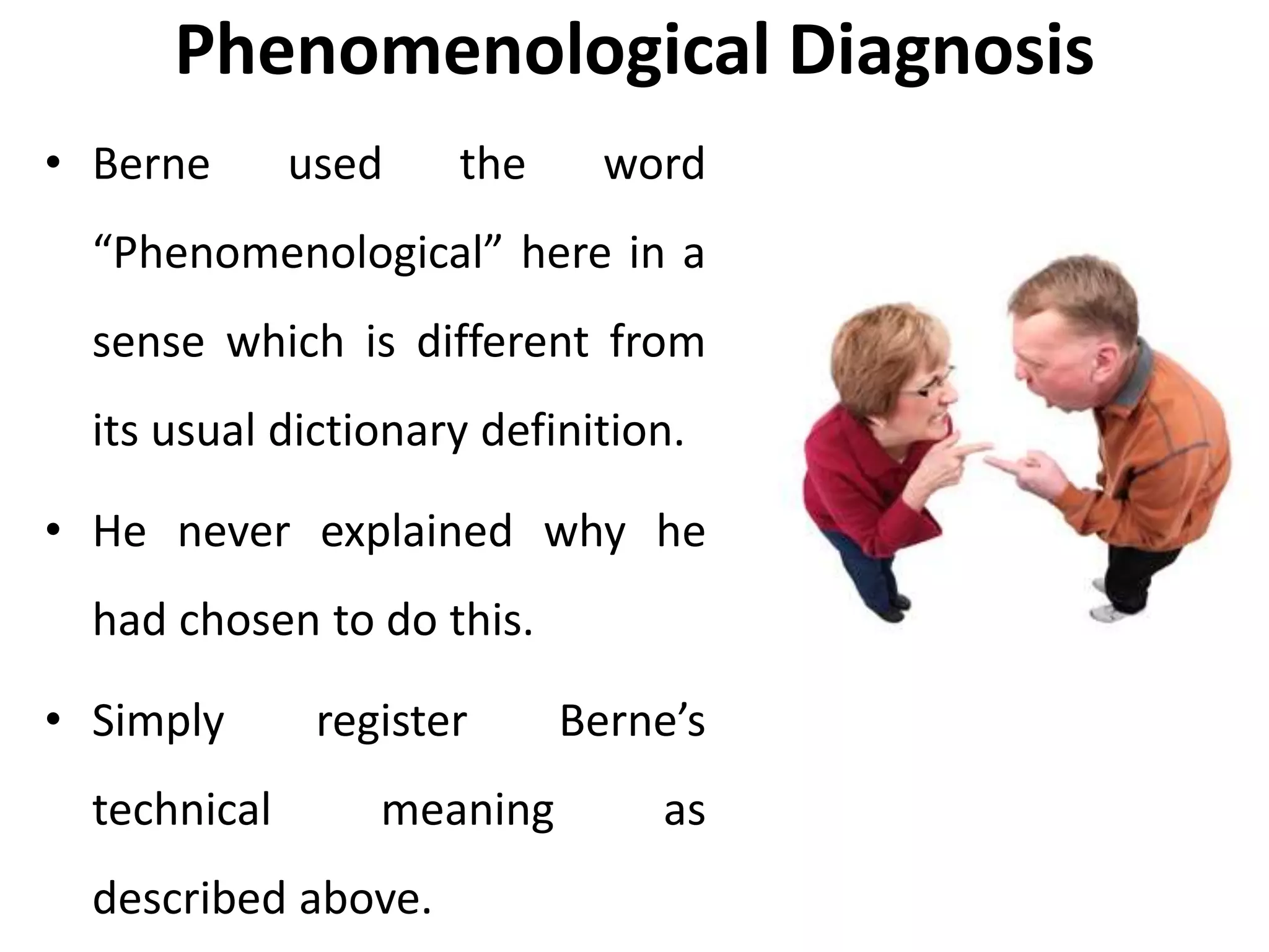 Phenomenological Diagnosis
• Berne used the word
“Phenomenological” here in a
sense which is different from
its usual dictionary definition.
• He never explained why he
had chosen to do this.
• Simply register Berne’s
technical meaning as
described above.
 