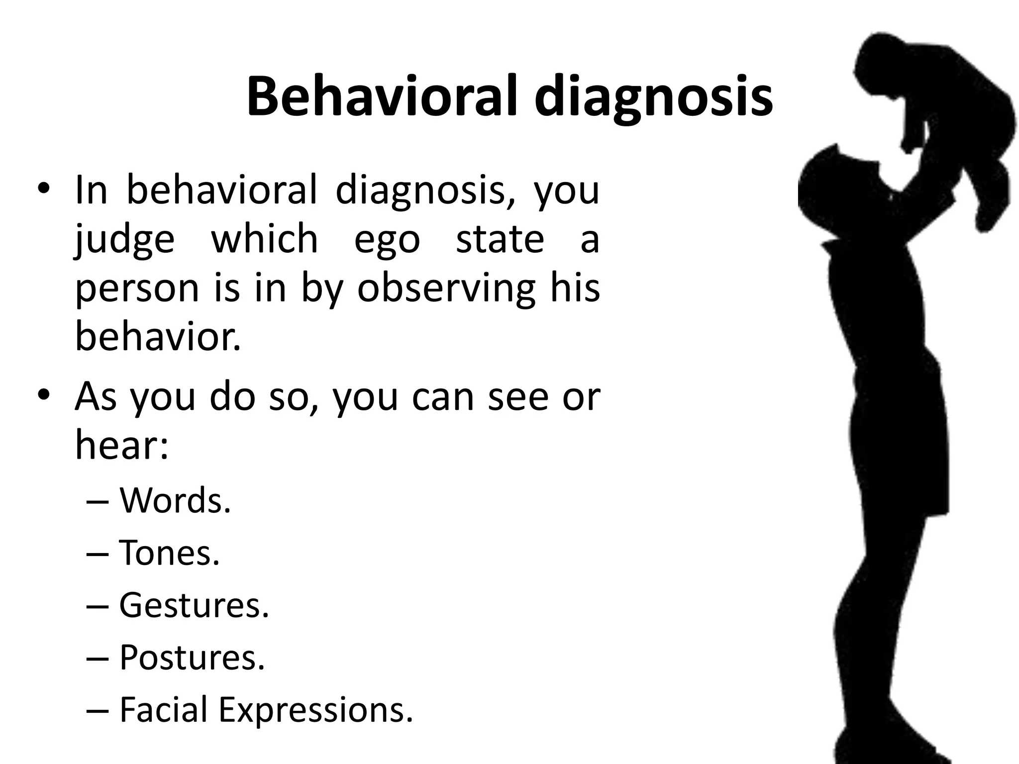 Behavioral diagnosis
• In behavioral diagnosis, you
judge which ego state a
person is in by observing his
behavior.
• As you do so, you can see or
hear:
– Words.
– Tones.
– Gestures.
– Postures.
– Facial Expressions.
 