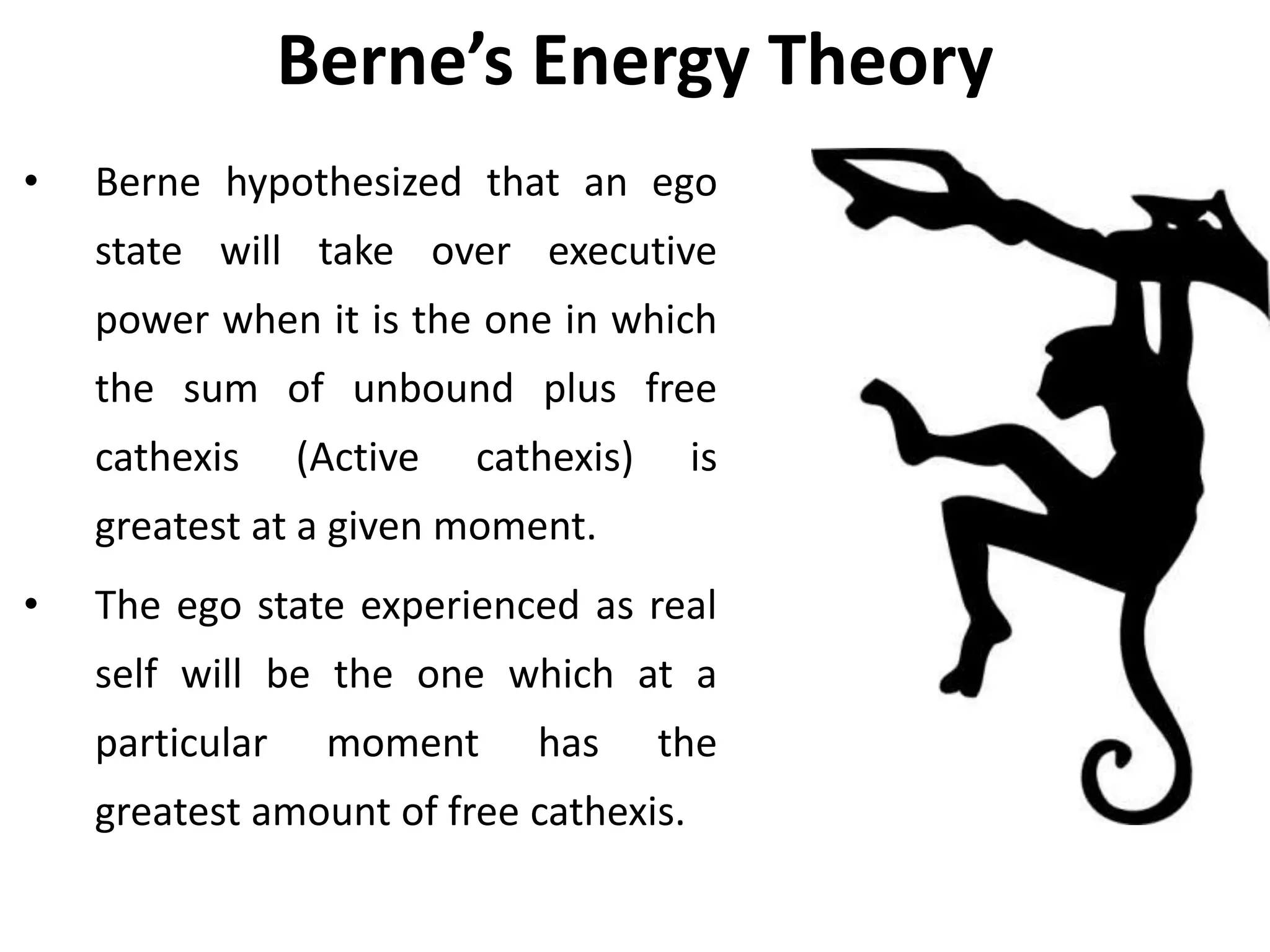 Berne’s Energy Theory
• Berne hypothesized that an ego
state will take over executive
power when it is the one in which
the sum of unbound plus free
cathexis (Active cathexis) is
greatest at a given moment.
• The ego state experienced as real
self will be the one which at a
particular moment has the
greatest amount of free cathexis.
 