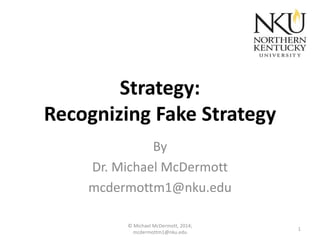 Strategy:
Recognizing Fake Strategy
By
Dr. Michael McDermott
mcdermottm1@nku.edu
© Michael McDermott, 2014;
mcdermottm1@nku.edu

1

 