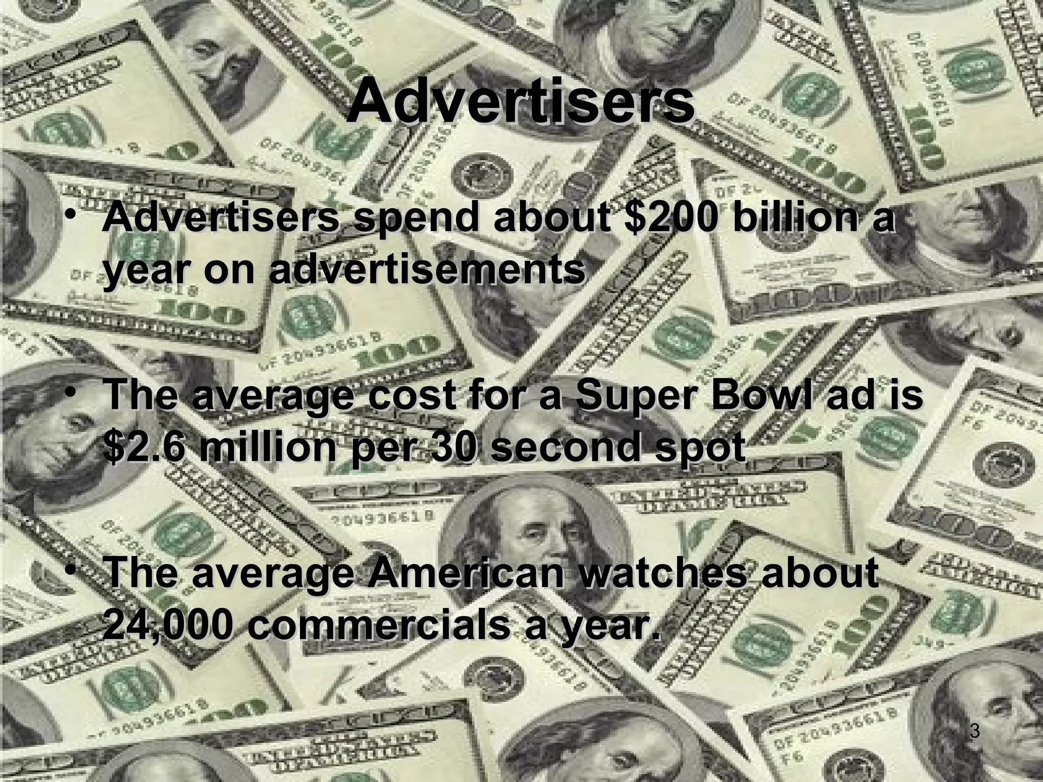 Advertisers
• Advertisers spend about $200 billion a
  year on advertisements

• The average cost for a Super Bowl ad is
  $2.6 million per 30 second spot

• The average American watches about
  24,000 commercials a year.

                                            3
 