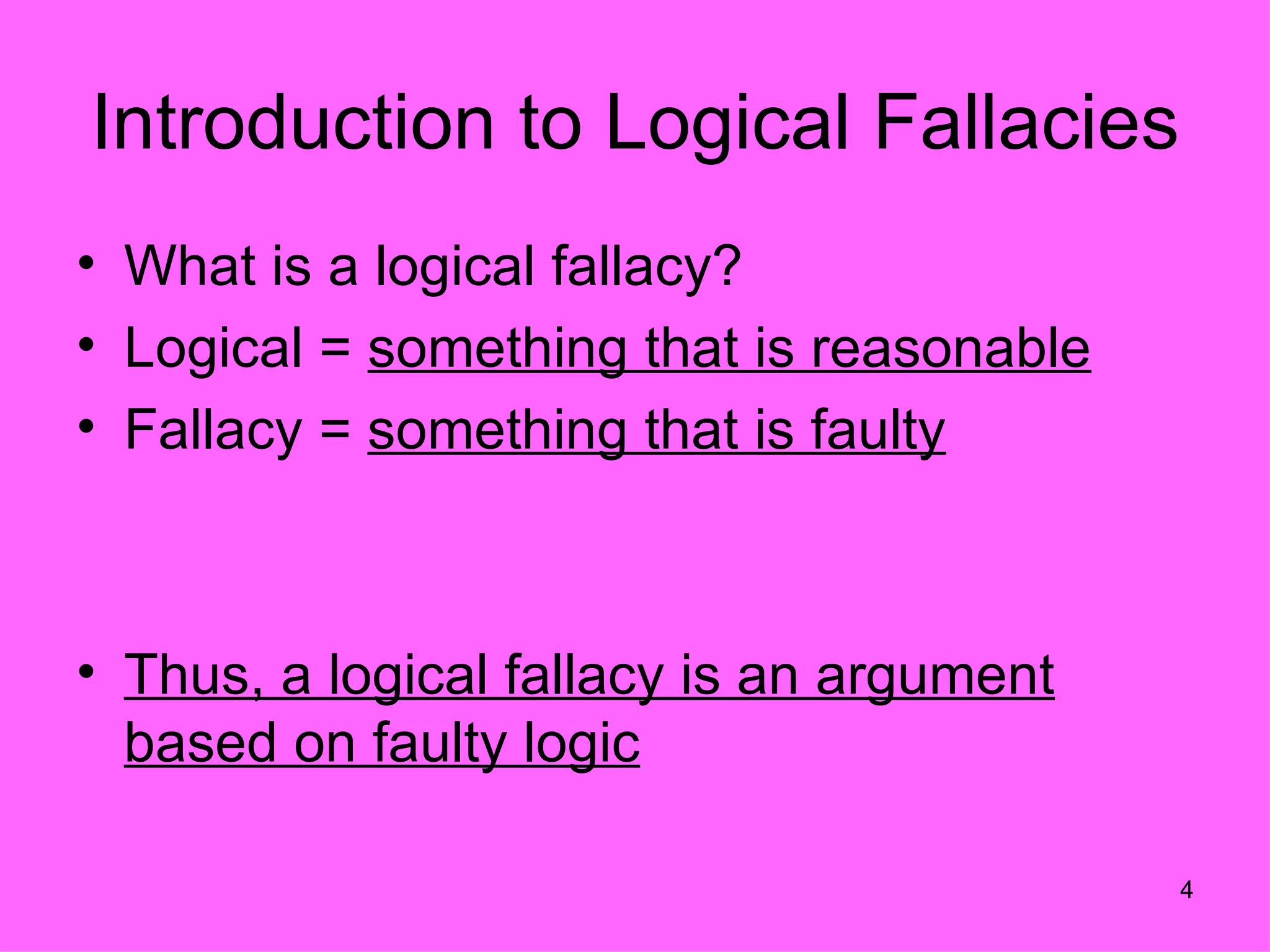 Introduction to Logical Fallacies
• What is a logical fallacy?
• Logical = something that is reasonable
• Fallacy = something that is faulty



• Thus, a logical fallacy is an argument
  based on faulty logic

                                           4
 