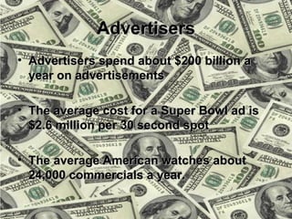 Advertisers
• Advertisers spend about $200 billion a
  year on advertisements

• The average cost for a Super Bowl ad is
  $2.6 million per 30 second spot

• The average American watches about
  24,000 commercials a year.

                                            3
 