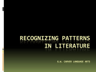 RECOGNIZING PATTERNS
IN LITERATURE
G.W. CARVER LANGUAGE ARTS
 