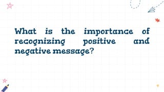 What is the importance of
recognizing positive and
negative message?
 