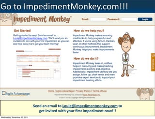 Go	
  to	
  ImpedimentMonkey.com!!!




                               Send	
  an	
  email	
  to	
  Louie@impedimentmonkey.com	
  to	
  
                                  get	
  invited	
  with	
  your	
  ﬁrst	
  impediment	
  now!!!   3
Wednesday, November 30, 2011
 