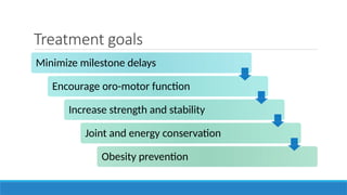 Treatment goals
Minimize milestone delays
Encourage oro-motor function
Increase strength and stability
Joint and energy conservation
Obesity prevention
 