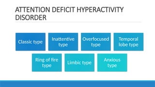 ATTENTION DEFICIT HYPERACTIVITY
DISORDER
Classic type
Inattentive
type
Overfocused
type
Temporal
lobe type
Ring of fire
type
Limbic type
Anxious
type
 