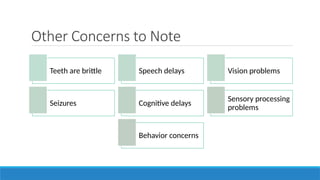 Other Concerns to Note
Teeth are brittle Speech delays Vision problems
Seizures Cognitive delays
Sensory processing
problems
Behavior concerns
 