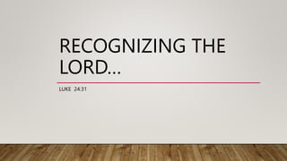 RECOGNIZING THE
LORD…
LUKE 24:31
 