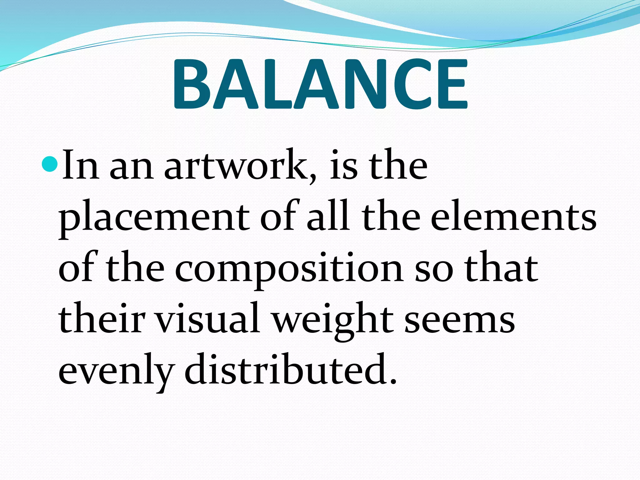 BALANCE
In an artwork, is the
placement of all the elements
of the composition so that
their visual weight seems
evenly distributed.
 