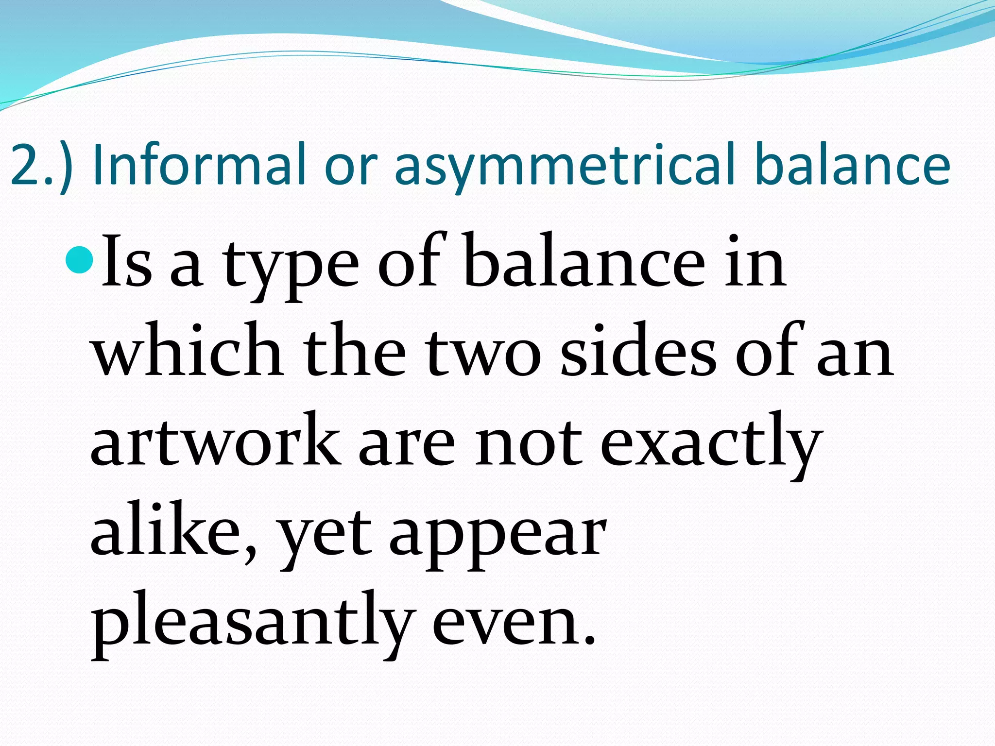 2.) Informal or asymmetrical balance
Is a type of balance in
which the two sides of an
artwork are not exactly
alike, yet appear
pleasantly even.
 