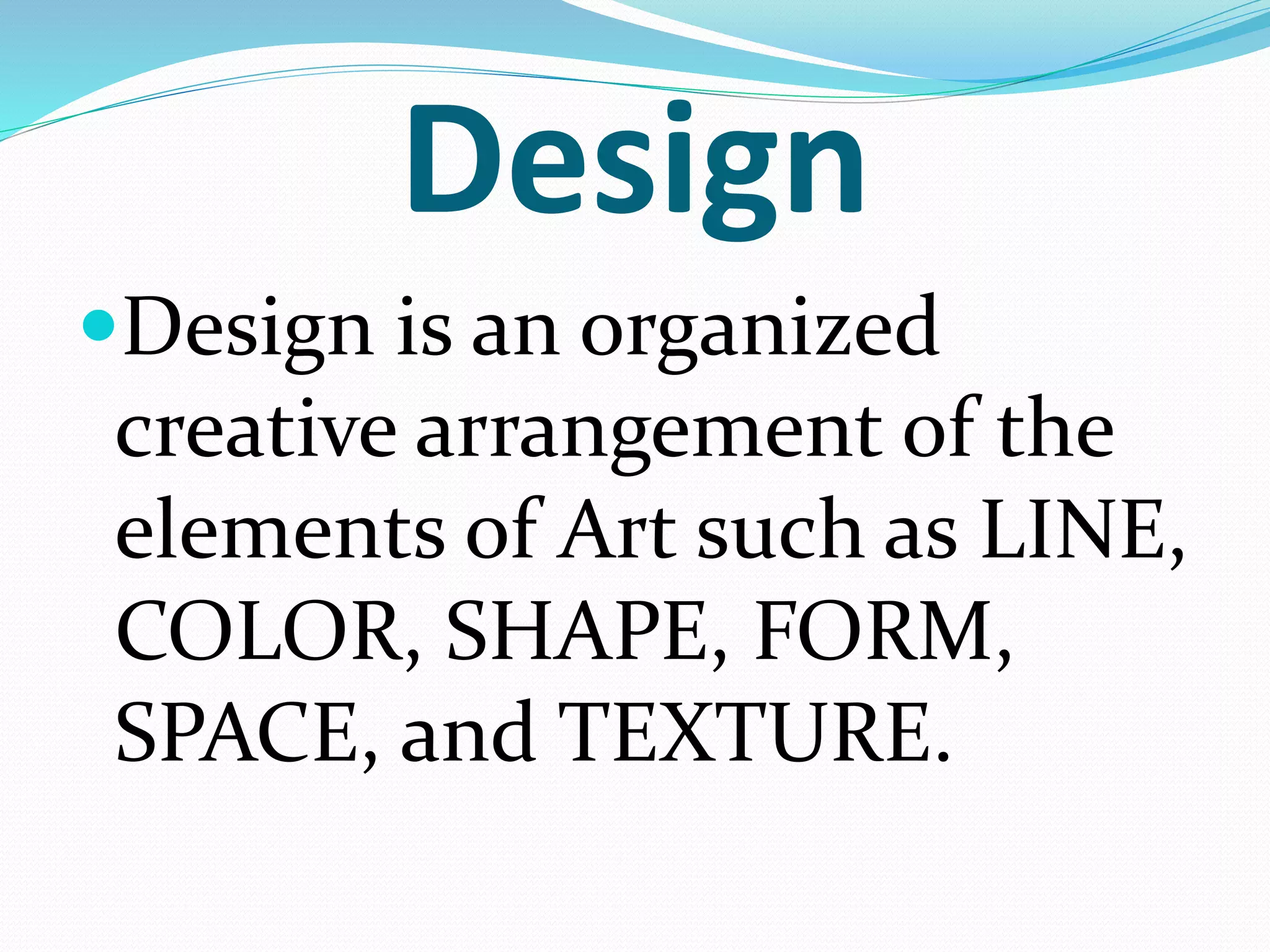 Design
Design is an organized
creative arrangement of the
elements of Art such as LINE,
COLOR, SHAPE, FORM,
SPACE, and TEXTURE.
 