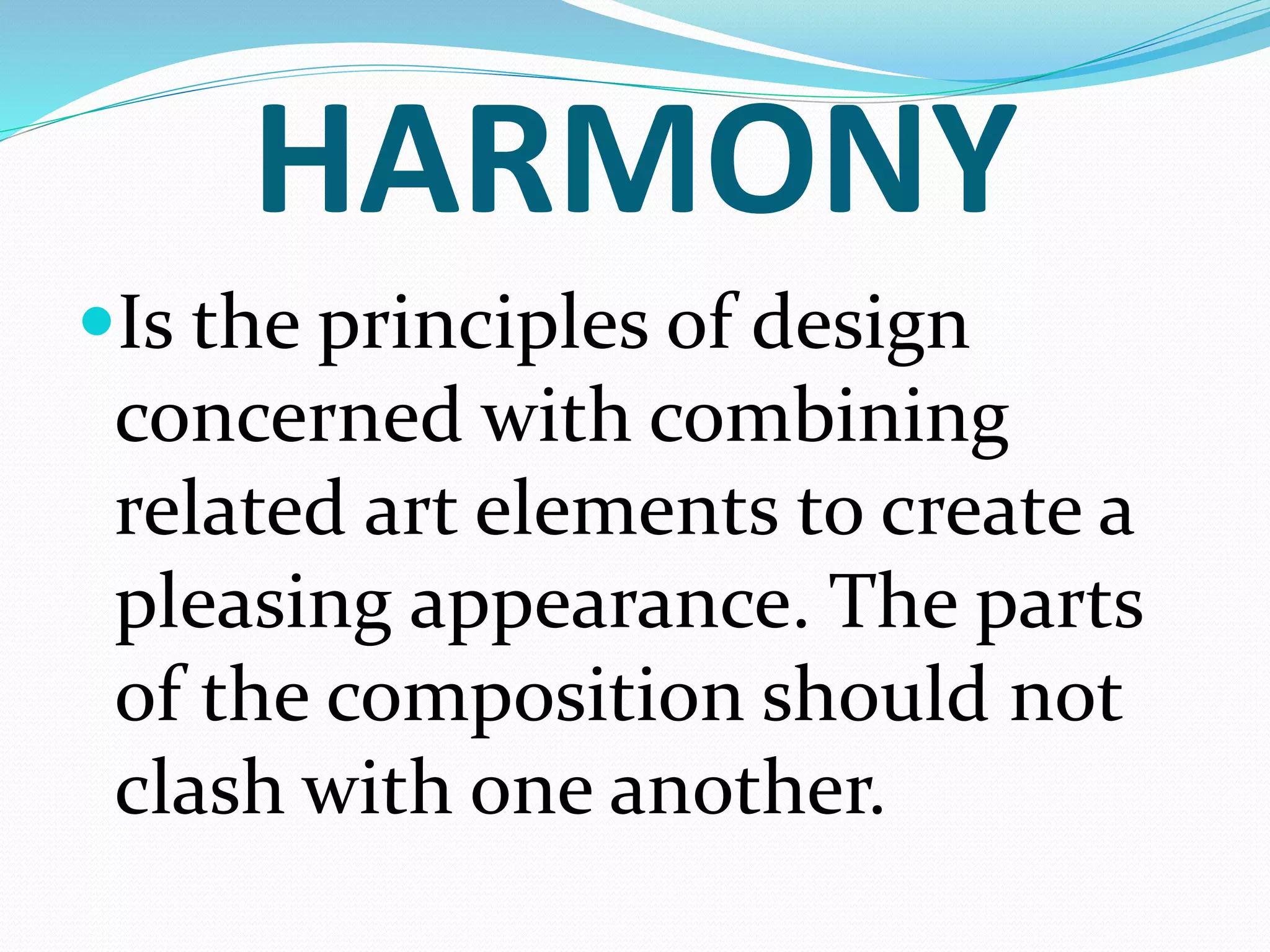 HARMONY
Is the principles of design
concerned with combining
related art elements to create a
pleasing appearance. The parts
of the composition should not
clash with one another.
 