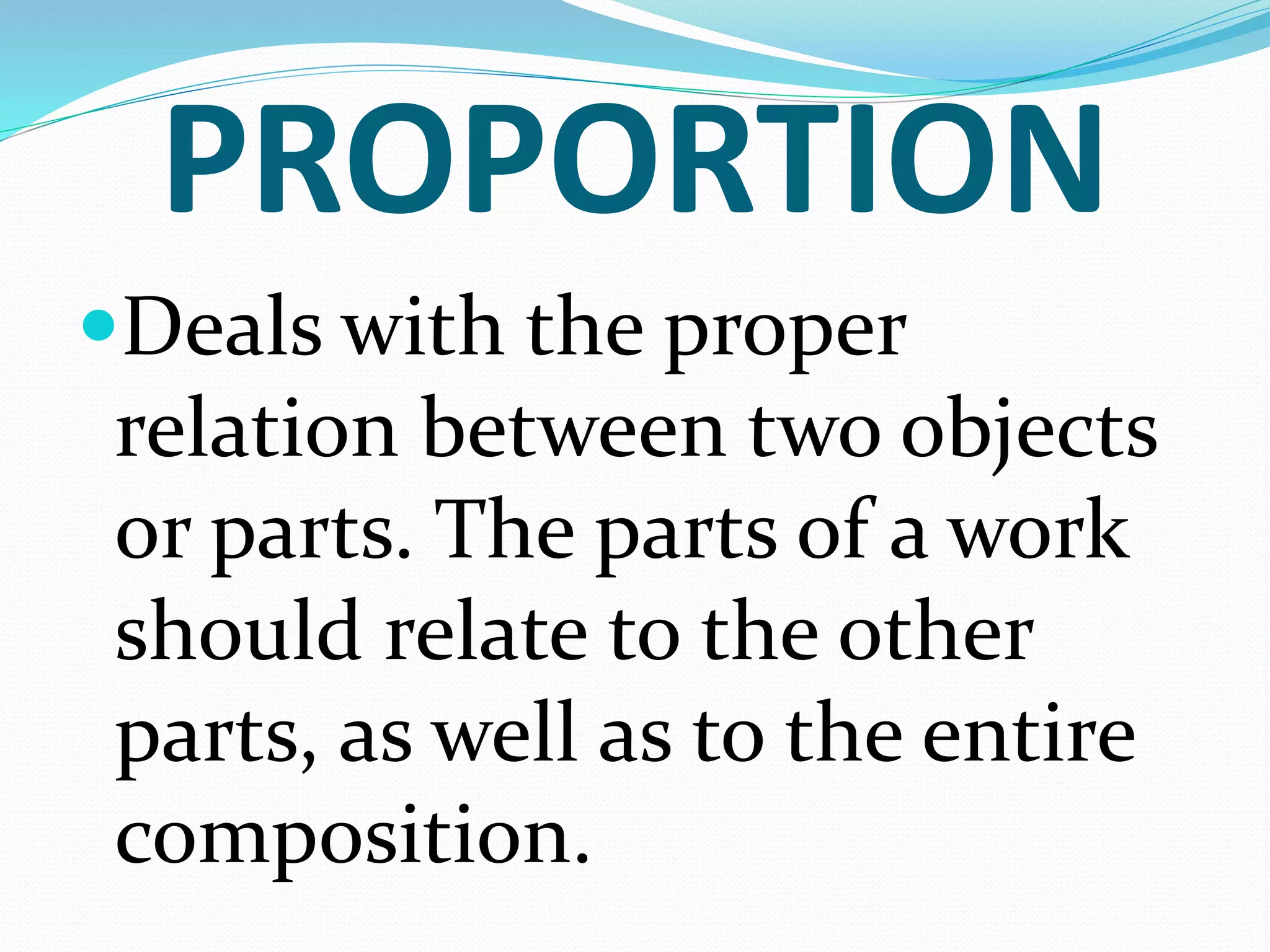 PROPORTION
Deals with the proper
relation between two objects
or parts. The parts of a work
should relate to the other
parts, as well as to the entire
composition.
 