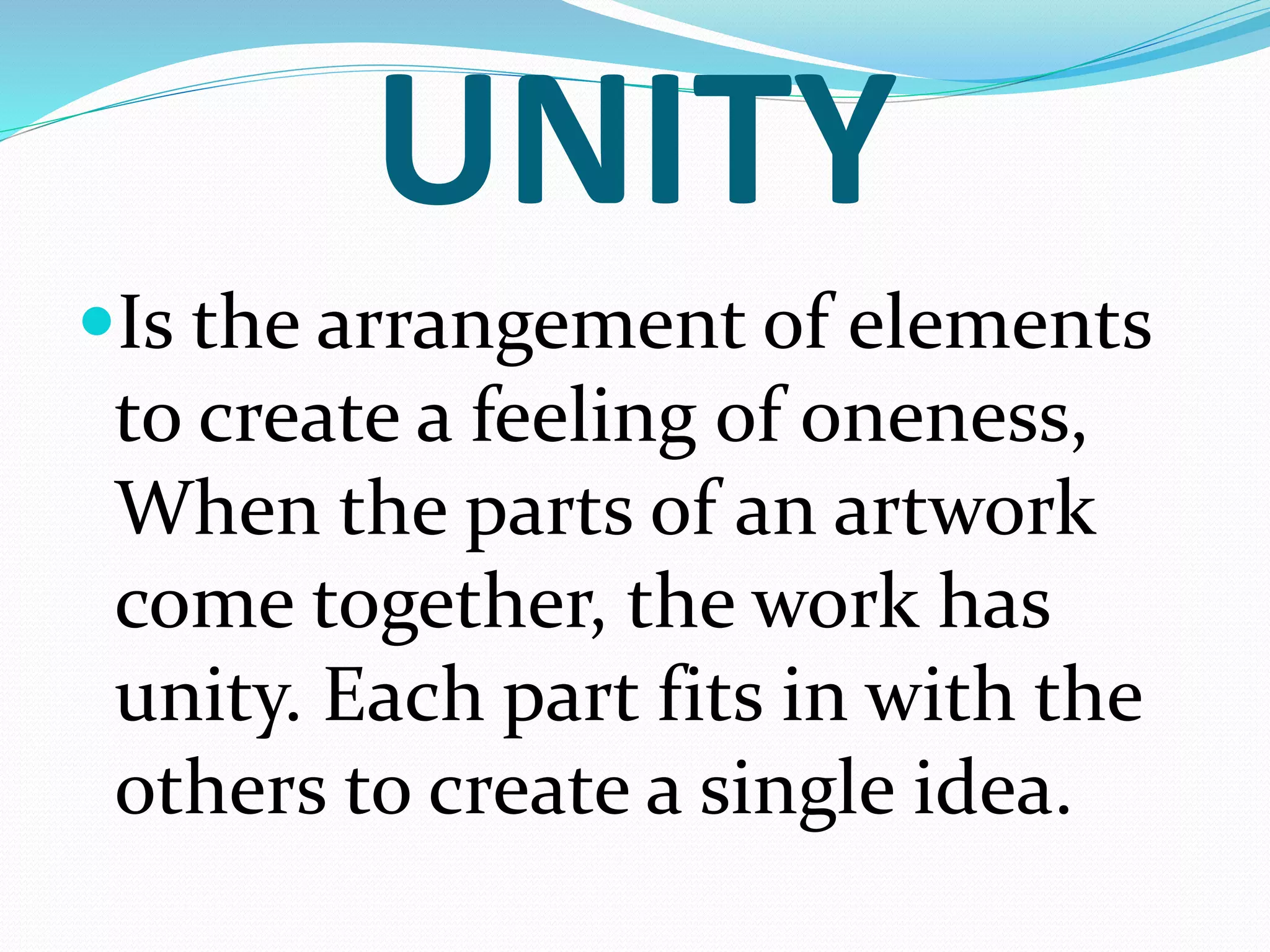 UNITY
Is the arrangement of elements
to create a feeling of oneness,
When the parts of an artwork
come together, the work has
unity. Each part fits in with the
others to create a single idea.
 