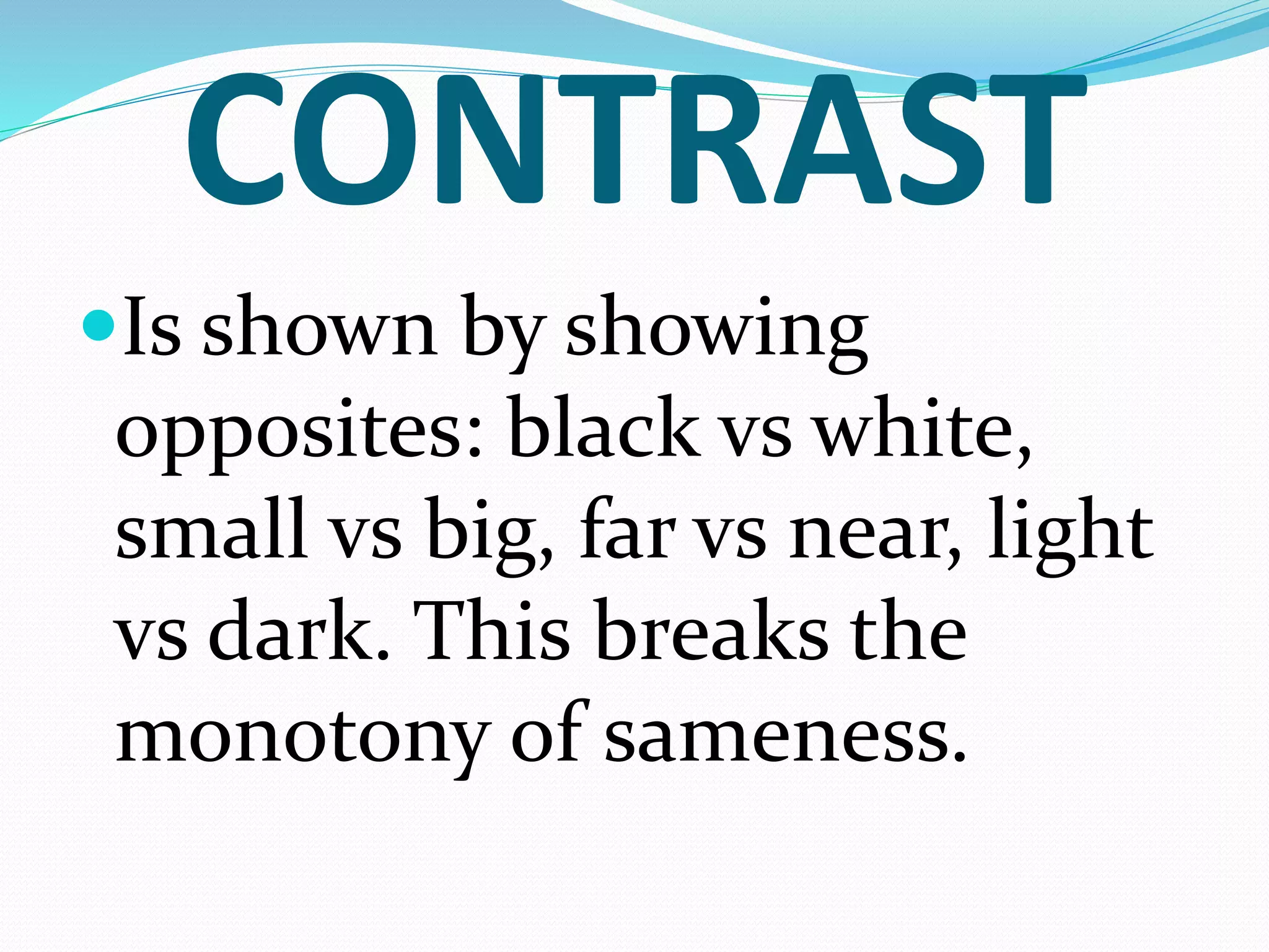 CONTRAST
Is shown by showing
opposites: black vs white,
small vs big, far vs near, light
vs dark. This breaks the
monotony of sameness.
 