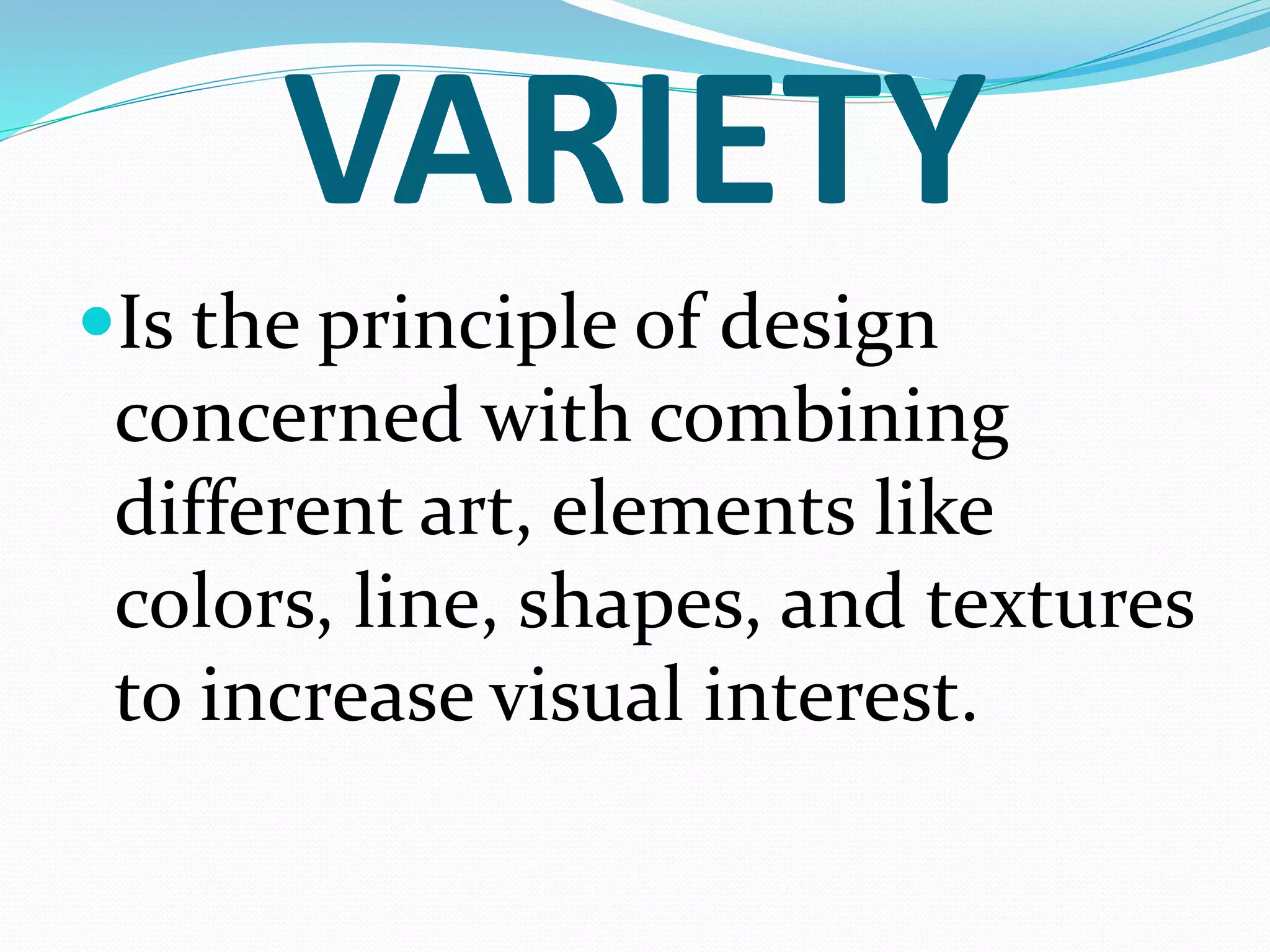 VARIETY
Is the principle of design
concerned with combining
different art, elements like
colors, line, shapes, and textures
to increase visual interest.
 