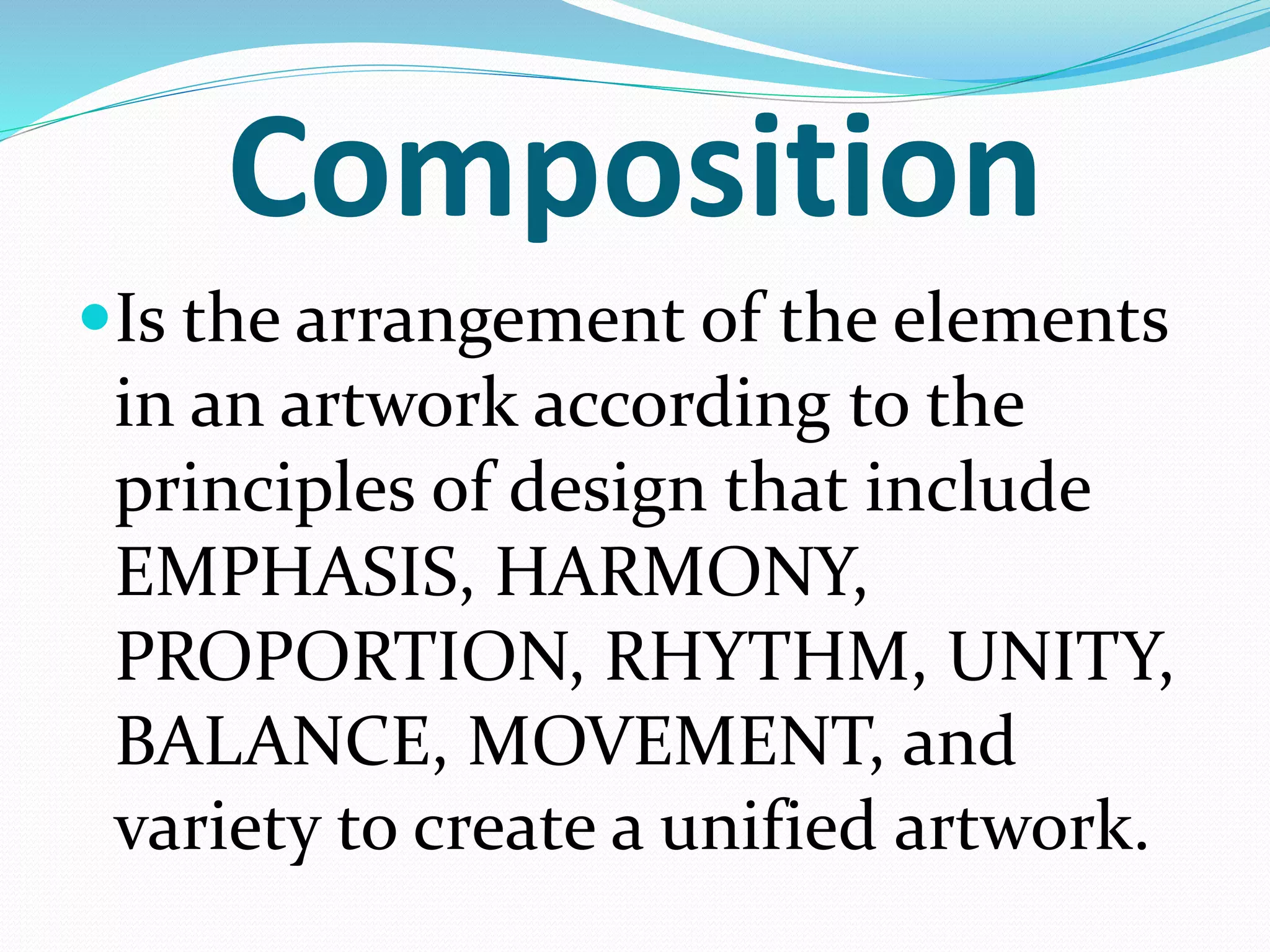 Composition
Is the arrangement of the elements
in an artwork according to the
principles of design that include
EMPHASIS, HARMONY,
PROPORTION, RHYTHM, UNITY,
BALANCE, MOVEMENT, and
variety to create a unified artwork.
 