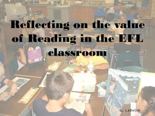Reflecting on the value
of Reading in the EFL
      classroom



                  G. Ledwith
 