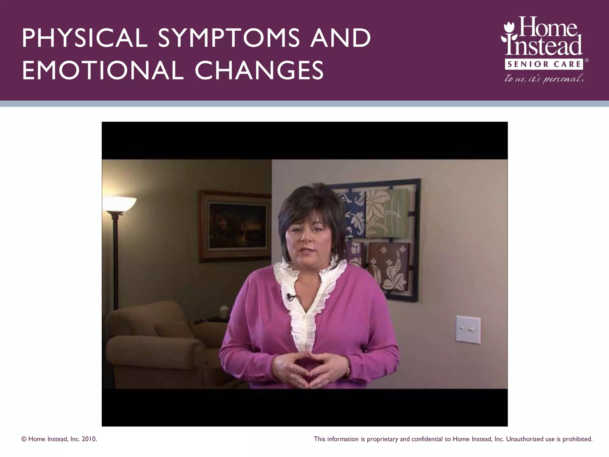 PHYSICAL SYMPTOMS AND
EMOTIONAL CHANGES




© Home Instead, Inc. 2010.   This information is proprietary and confidential to Home Instead, Inc. Unauthorized use is prohibited.
 