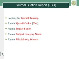 LOGO
8
Journal Citation Report (JCR)
 Looking for Journal Ranking.
 Journal Quartile Value (Tier).
 Journal Impact Factor.
 Journal Subject Category Name.
 Journal Disciplinary Science.
 