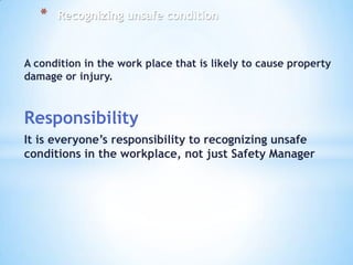 *

Recognizing unsafe condition

A condition in the work place that is likely to cause property
damage or injury.

Responsibility
It is everyone’s responsibility to recognizing unsafe
conditions in the workplace, not just Safety Manager

 