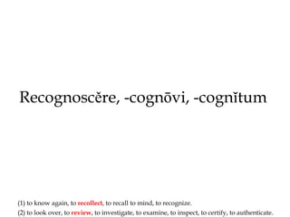 Recognosc ě re, -cogn ō vi, -cogn ĭ tum   ,[object Object],[object Object]